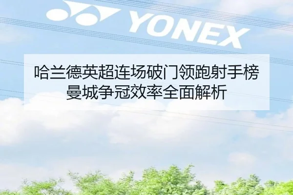 哈兰德英超连场破门领跑射手榜 曼城争冠效率全面解析