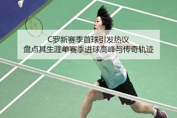 C罗新赛季首球引发热议 盘点其生涯单赛季进球高峰与传奇轨迹